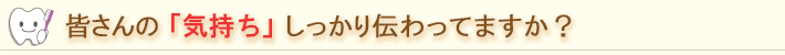 皆さんの「気持ち」しっかり伝わってますか